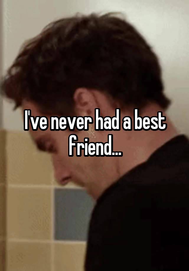 I've never had a best friend...