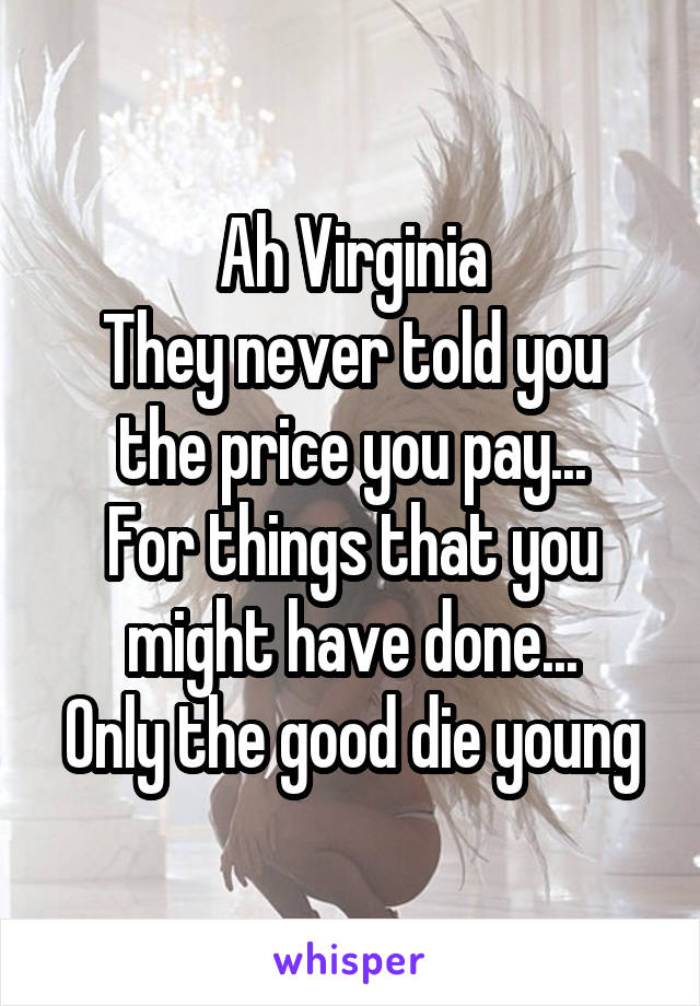 Ah Virginia
They never told you the price you pay...
For things that you might have done...
Only the good die young