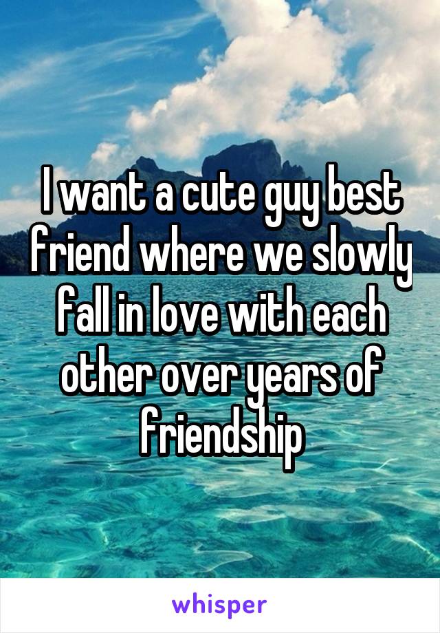 I want a cute guy best friend where we slowly fall in love with each other over years of friendship