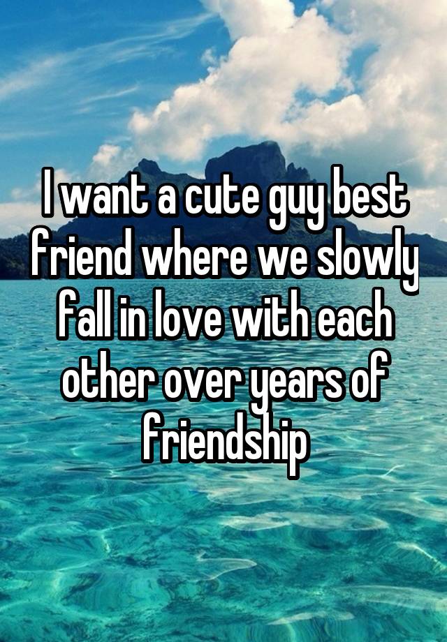 I want a cute guy best friend where we slowly fall in love with each other over years of friendship