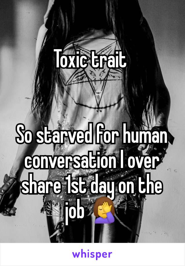 Toxic trait 


So starved for human conversation I over share 1st day on the job 🤦‍♀️