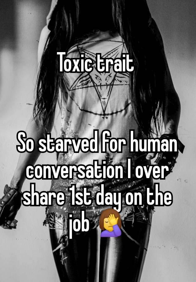 Toxic trait 


So starved for human conversation I over share 1st day on the job 🤦‍♀️