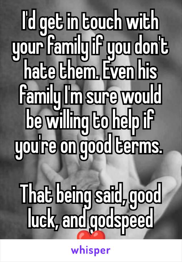 I'd get in touch with your family if you don't hate them. Even his family I'm sure would be willing to help if you're on good terms. 

That being said, good luck, and godspeed ❤️