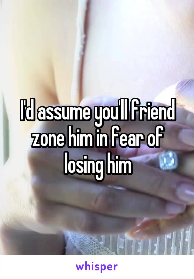 I'd assume you'll friend zone him in fear of losing him