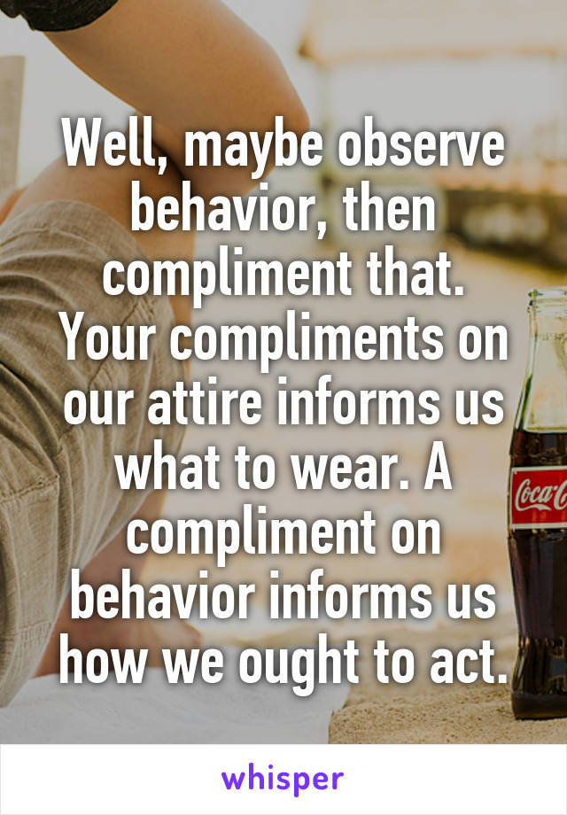 Well, maybe observe behavior, then compliment that.
Your compliments on our attire informs us what to wear. A compliment on behavior informs us how we ought to act.