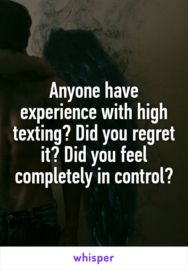 Anyone have experience with high texting? Did you regret it? Did you feel completely in control?