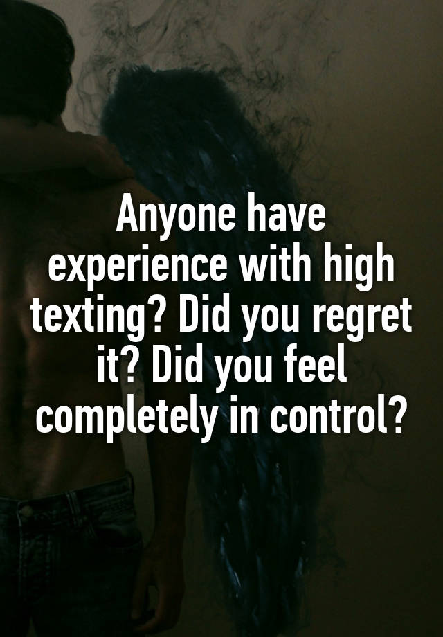 Anyone have experience with high texting? Did you regret it? Did you feel completely in control?