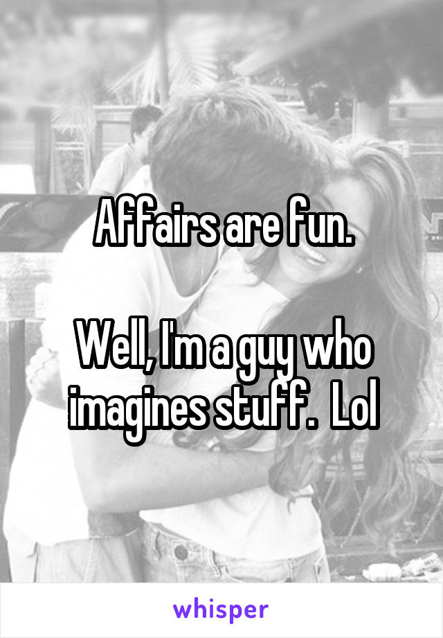 Affairs are fun.

Well, I'm a guy who imagines stuff.  Lol