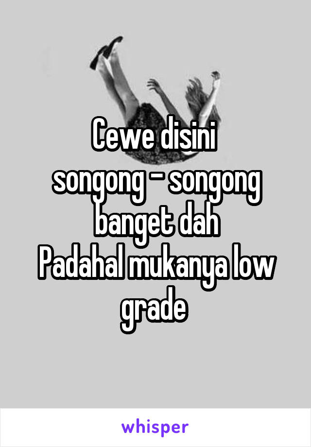 Cewe disini 
songong - songong banget dah
Padahal mukanya low grade 