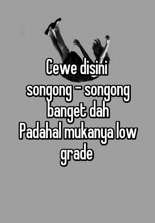 Cewe disini 
songong - songong banget dah
Padahal mukanya low grade 