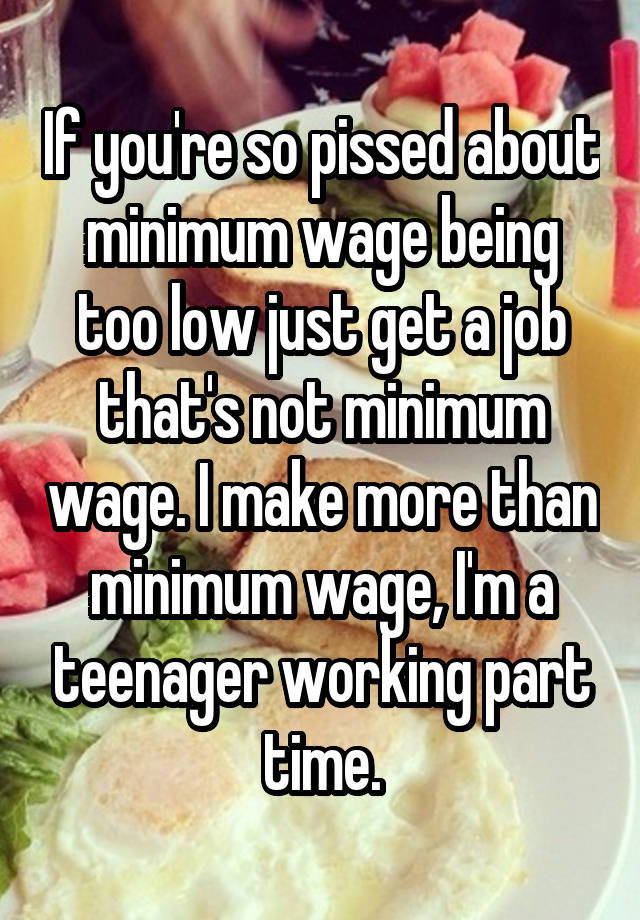 If you're so pissed about minimum wage being too low just get a job that's not minimum wage. I make more than minimum wage, I'm a teenager working part time.