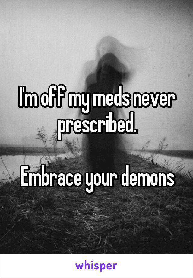 I'm off my meds never prescribed.

Embrace your demons