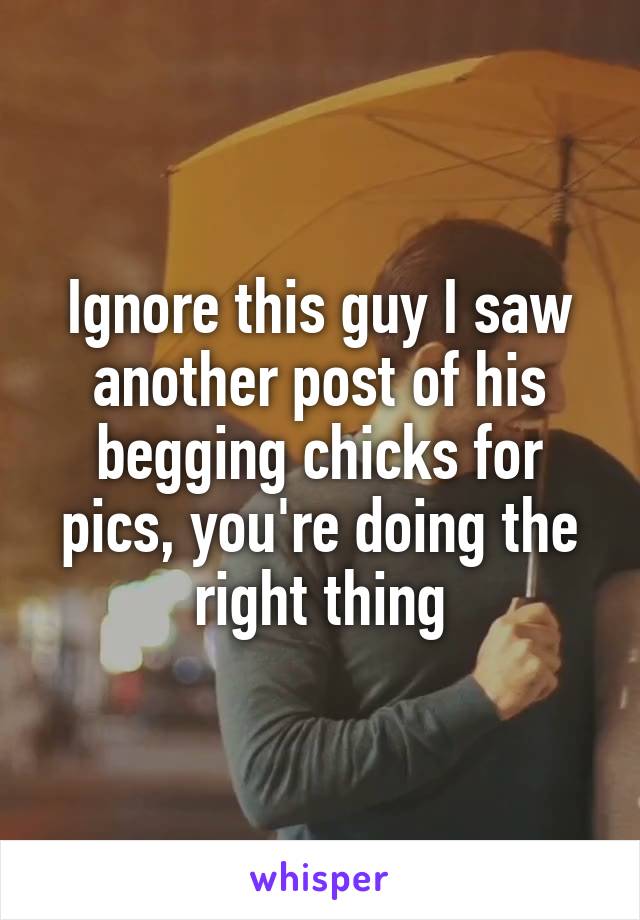 Ignore this guy I saw another post of his begging chicks for pics, you're doing the right thing