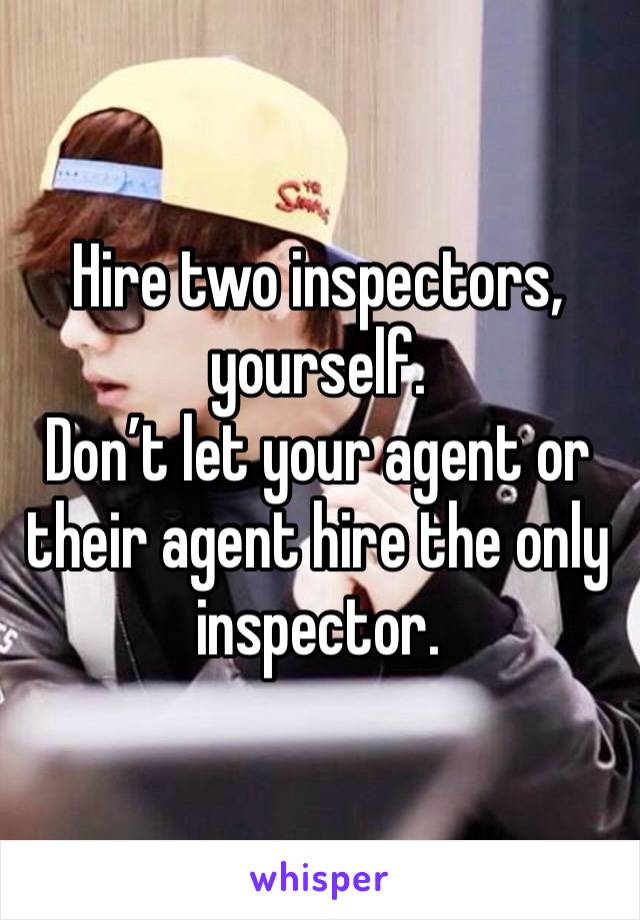 Hire two inspectors, yourself.  
Don’t let your agent or their agent hire the only inspector. 