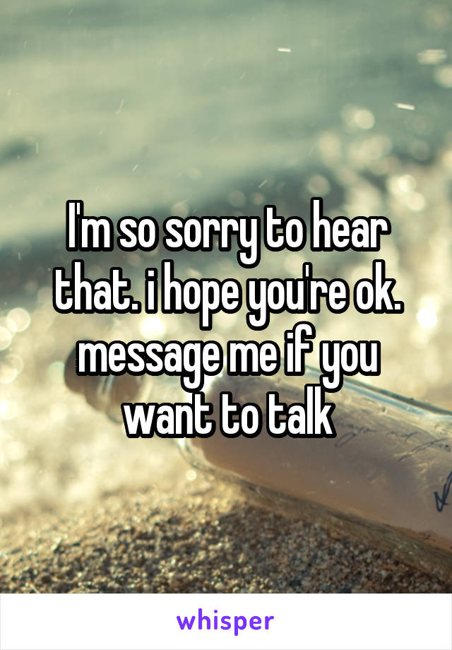 I'm so sorry to hear that. i hope you're ok. message me if you want to talk