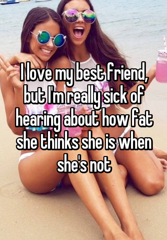 I love my best friend, but I'm really sick of hearing about how fat she thinks she is when she's not