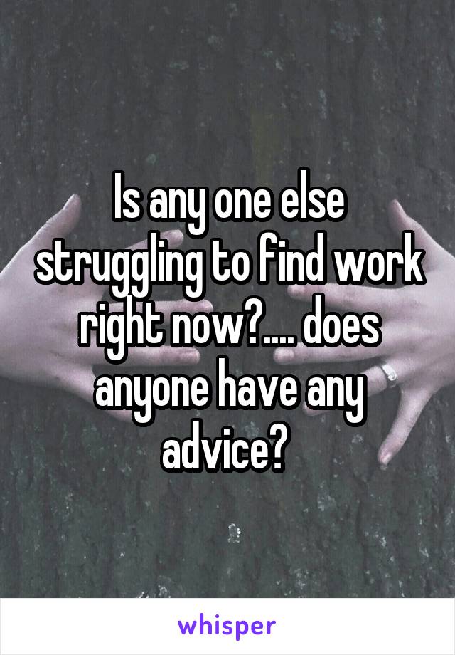 Is any one else struggling to find work right now?.... does anyone have any advice? 