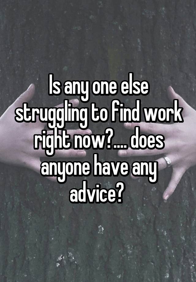 Is any one else struggling to find work right now?.... does anyone have any advice? 