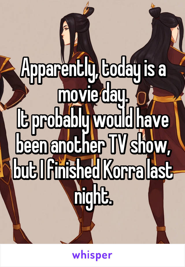 Apparently, today is a movie day.
It probably would have been another TV show, but I finished Korra last night.