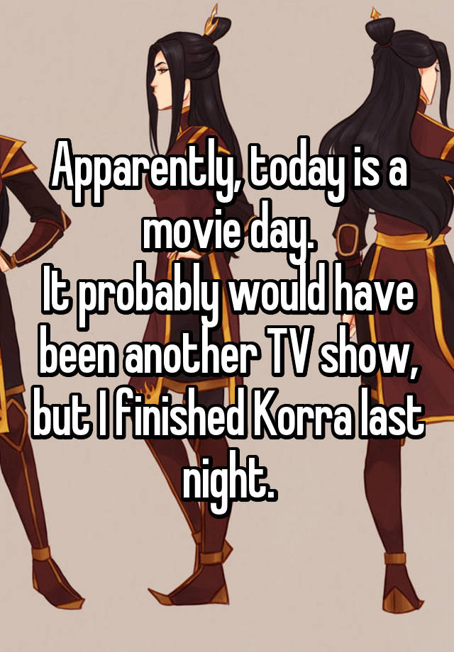 Apparently, today is a movie day.
It probably would have been another TV show, but I finished Korra last night.