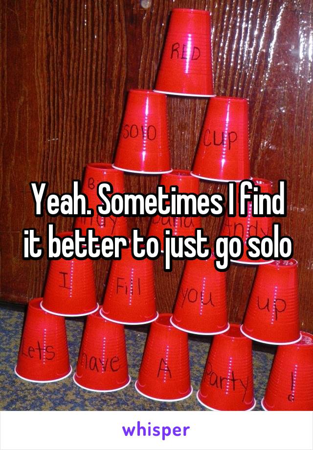 Yeah. Sometimes I find it better to just go solo