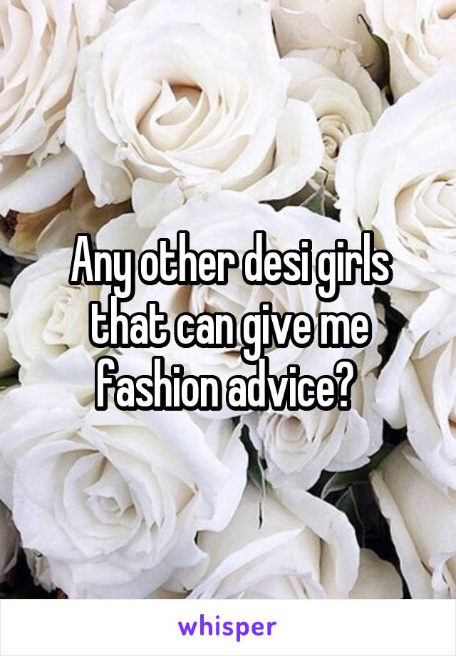 Any other desi girls that can give me fashion advice? 