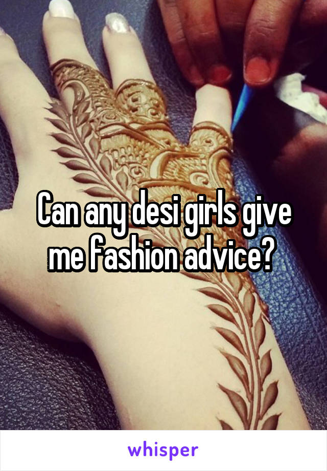 Can any desi girls give me fashion advice? 