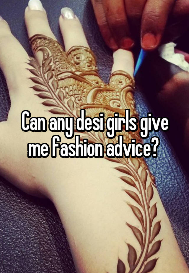 Can any desi girls give me fashion advice? 