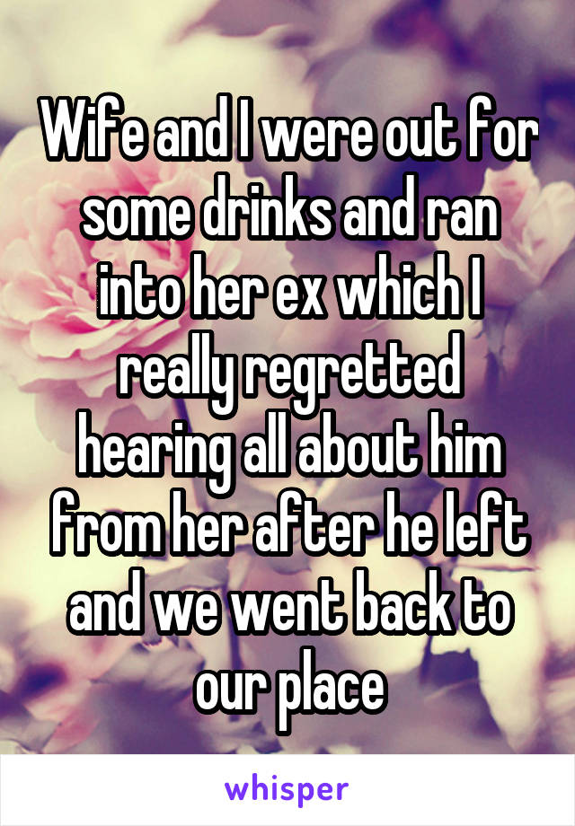 Wife and I were out for some drinks and ran into her ex which I really regretted hearing all about him from her after he left and we went back to our place