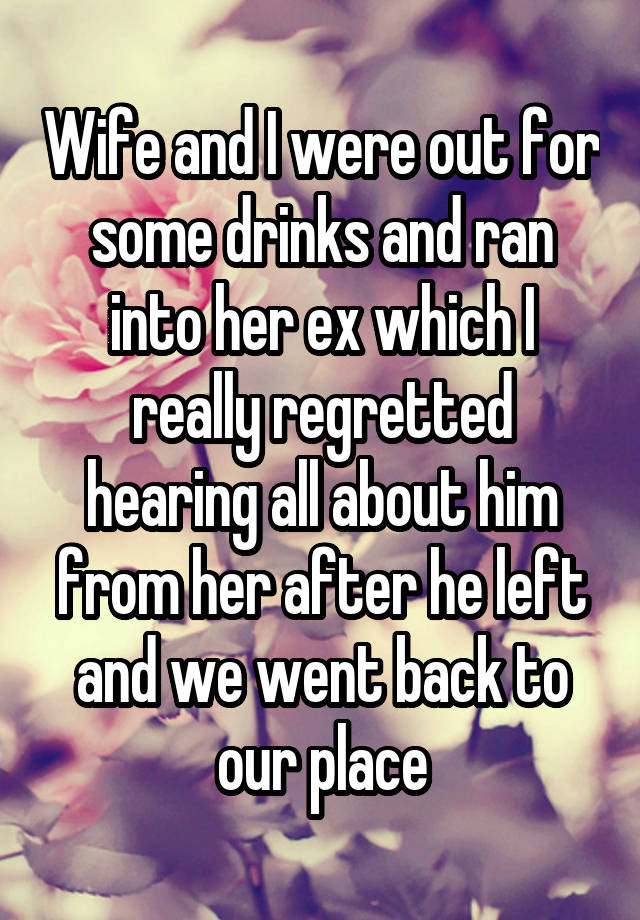 Wife and I were out for some drinks and ran into her ex which I really regretted hearing all about him from her after he left and we went back to our place