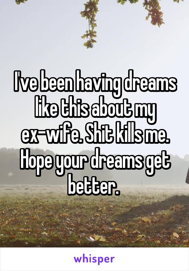 I've been having dreams like this about my ex-wife. Shit kills me. Hope your dreams get better. 