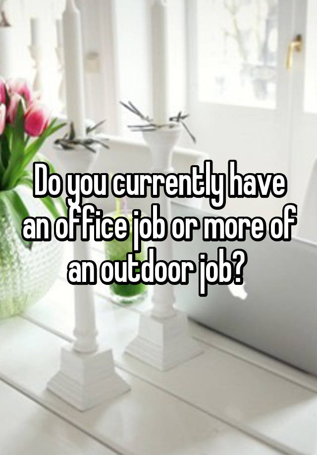 Do you currently have an office job or more of an outdoor job? 