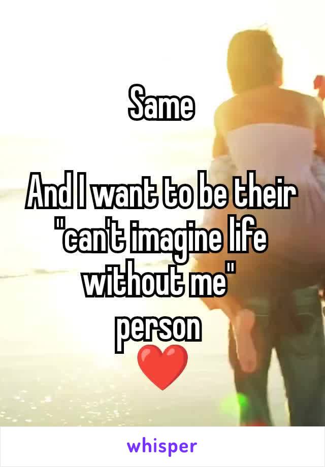 Same

And I want to be their "can't imagine life without me" 
person 
❤️