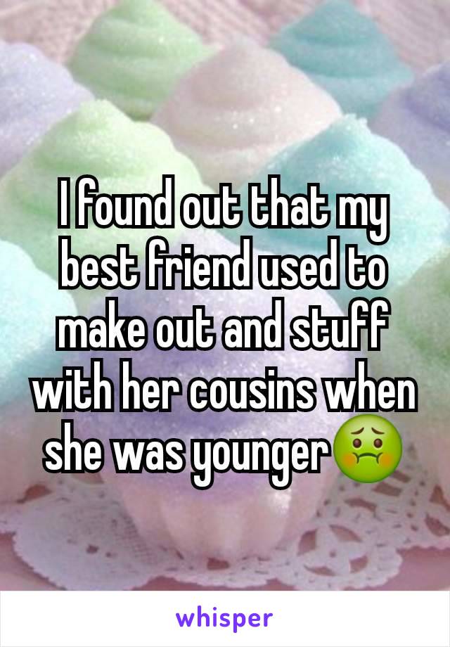 I found out that my best friend used to make out and stuff with her cousins when she was younger🤢