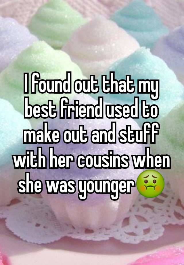 I found out that my best friend used to make out and stuff with her cousins when she was younger🤢