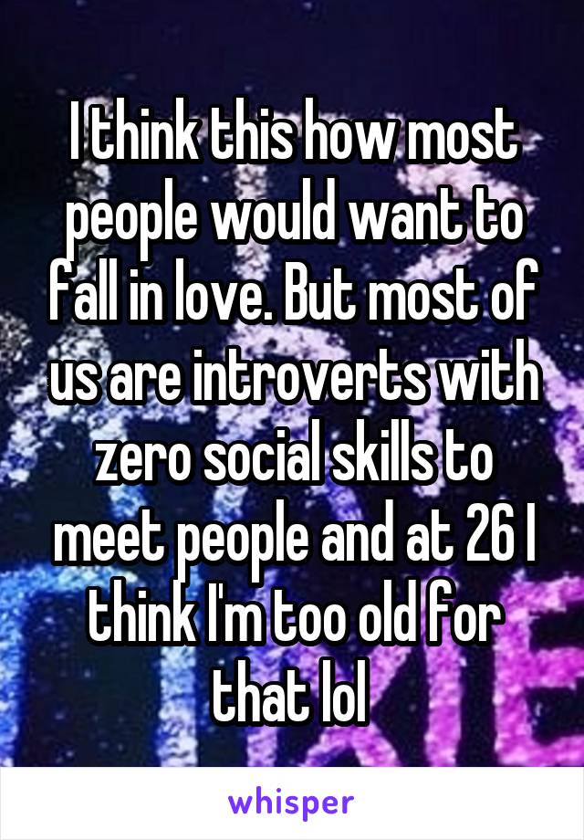 I think this how most people would want to fall in love. But most of us are introverts with zero social skills to meet people and at 26 I think I'm too old for that lol 