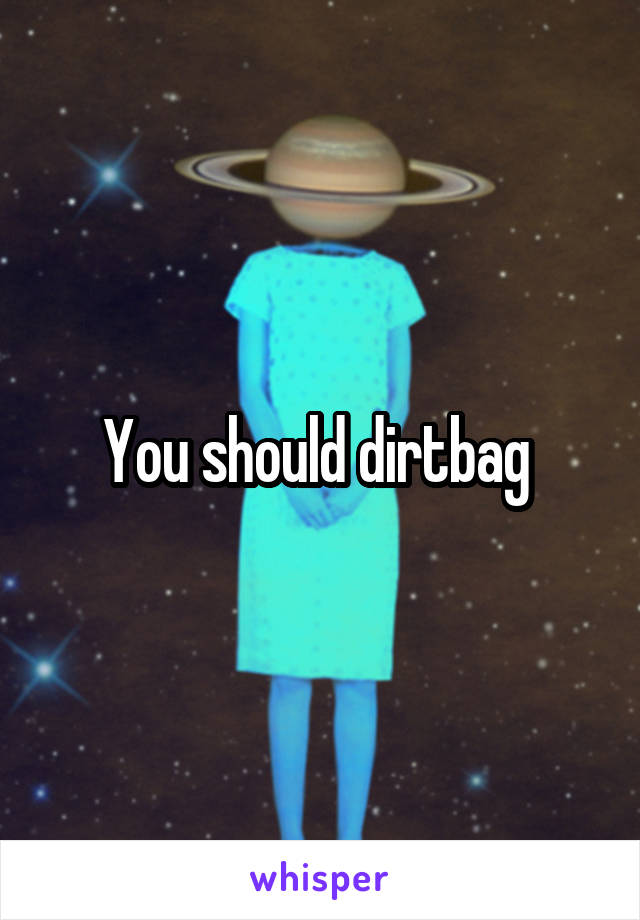 You should dirtbag 