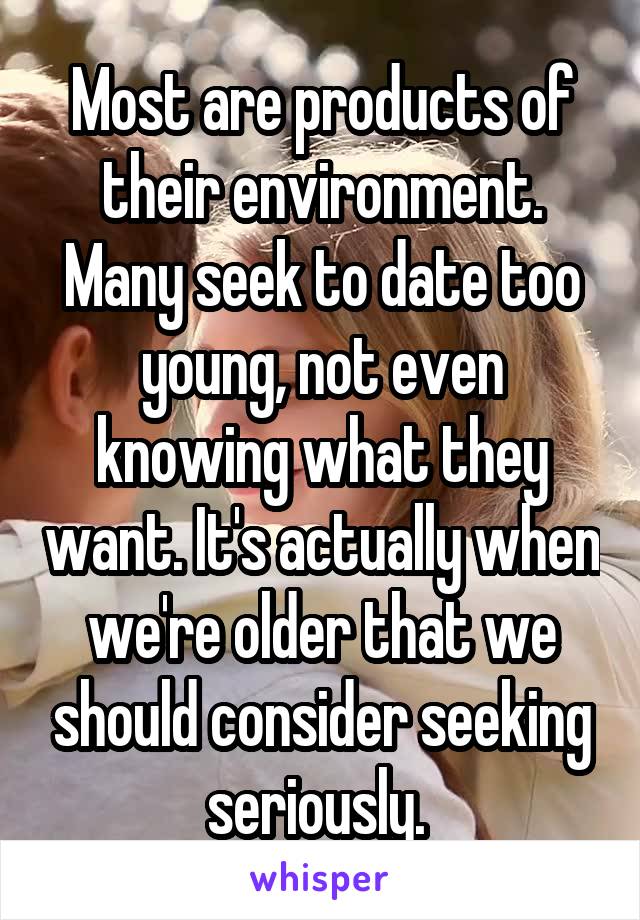 Most are products of their environment. Many seek to date too young, not even knowing what they want. It's actually when we're older that we should consider seeking seriously. 