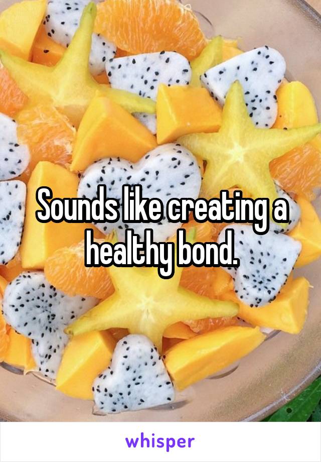 Sounds like creating a healthy bond.