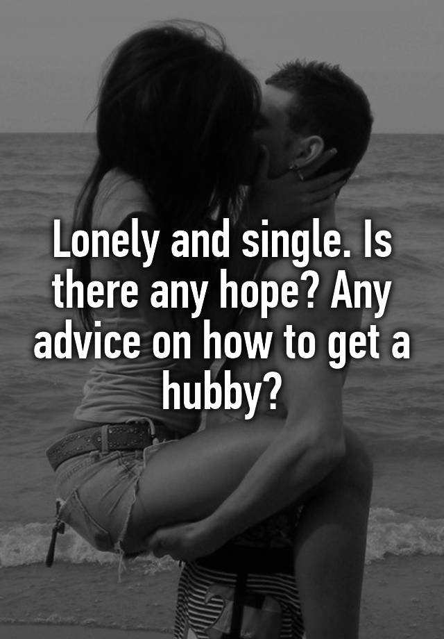 Lonely and single. Is there any hope? Any advice on how to get a hubby?