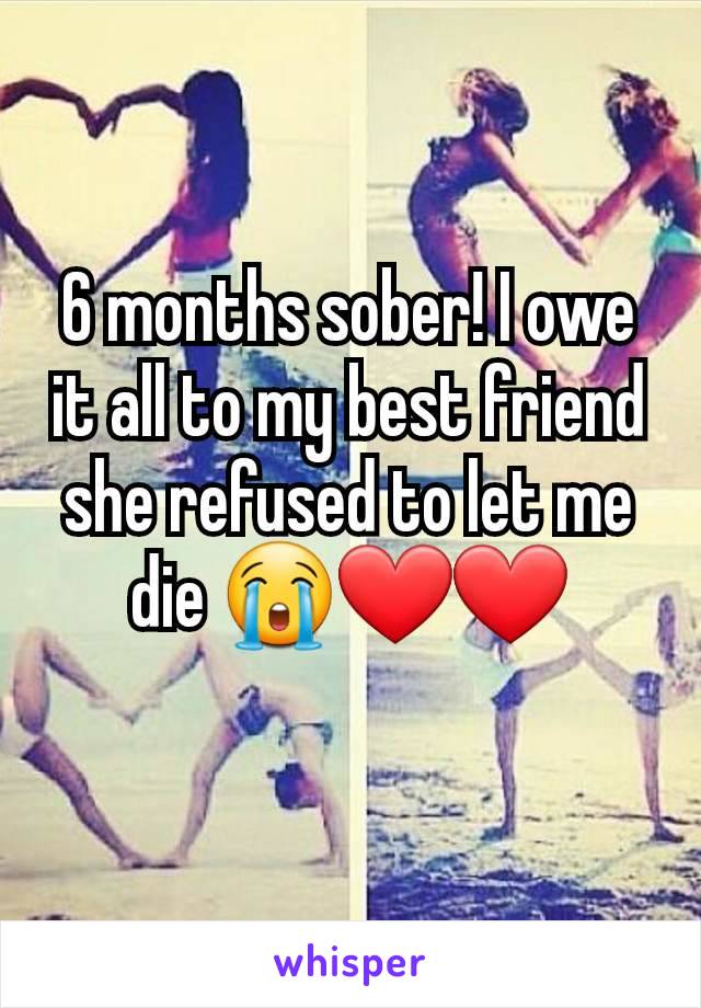 6 months sober! I owe it all to my best friend she refused to let me die 😭❤️❤️