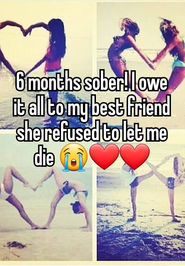 6 months sober! I owe it all to my best friend she refused to let me die 😭❤️❤️