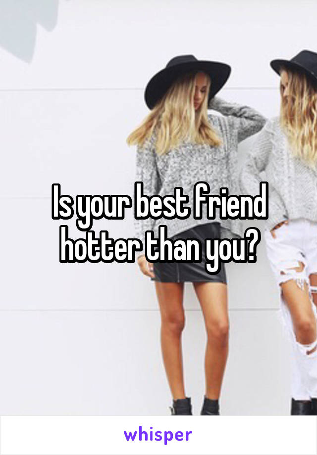 Is your best friend hotter than you?