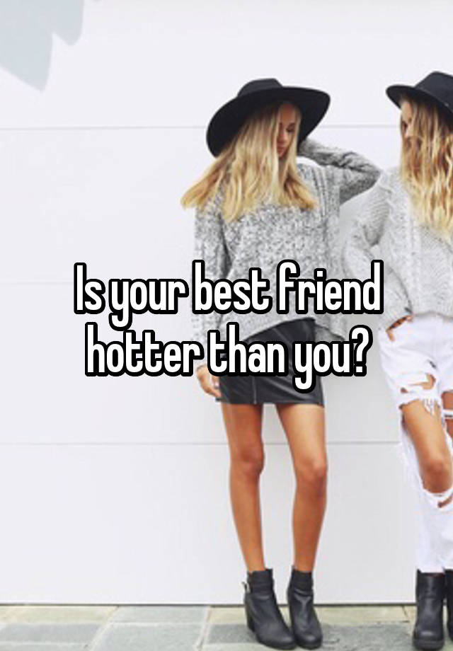 Is your best friend hotter than you?