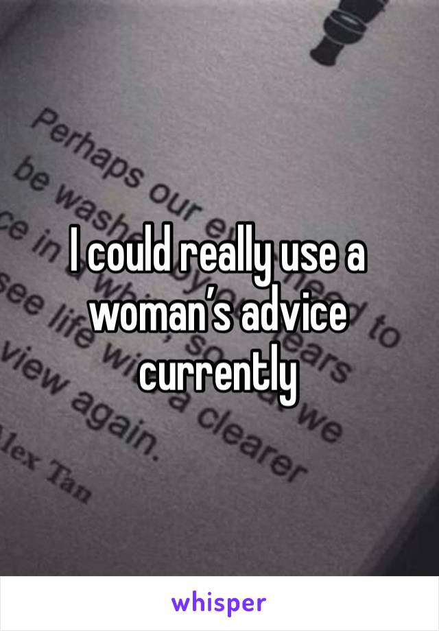 I could really use a woman’s advice currently 