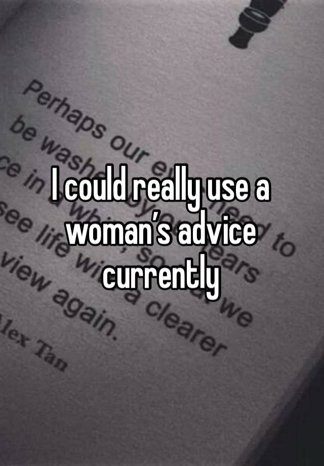 I could really use a woman’s advice currently 