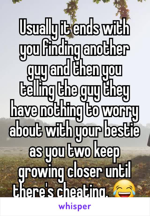 Usually it ends with you finding another guy and then you telling the guy they have nothing to worry about with your bestie as you two keep growing closer until there's cheating. 😂