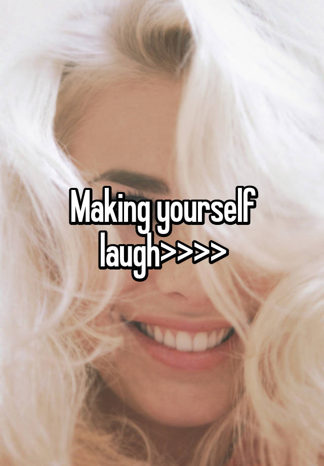 Making yourself laugh>>>>