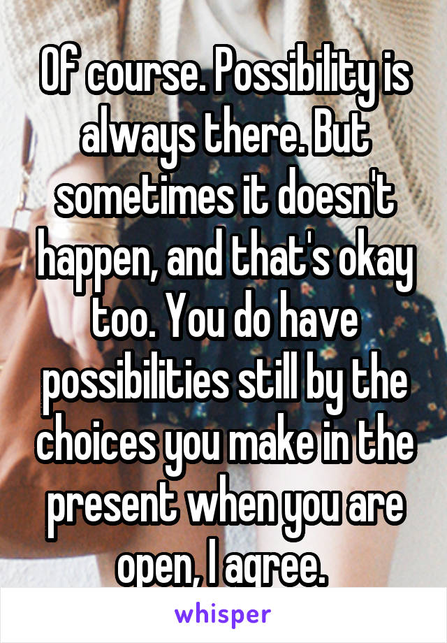 Of course. Possibility is always there. But sometimes it doesn't happen, and that's okay too. You do have possibilities still by the choices you make in the present when you are open, I agree. 