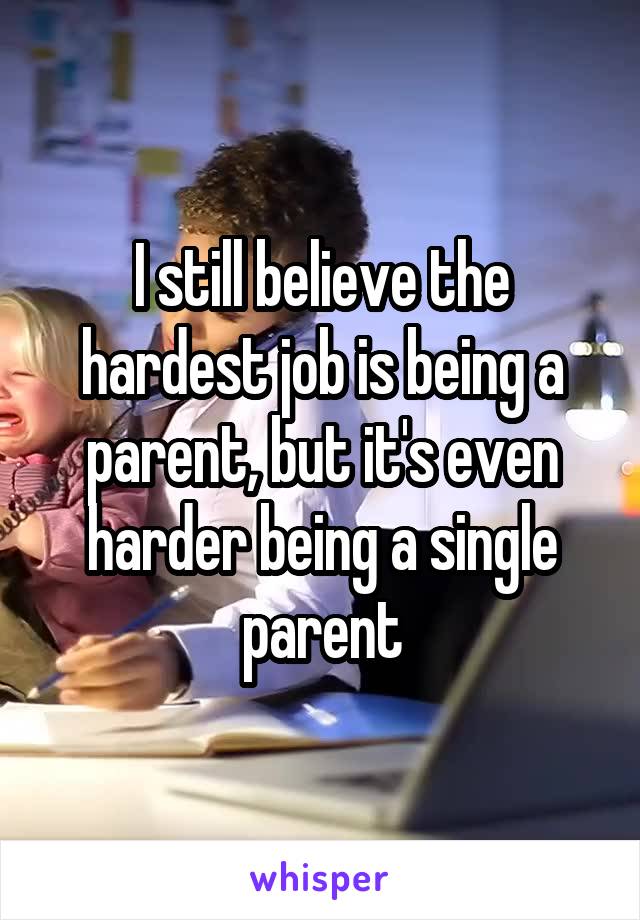 I still believe the hardest job is being a parent, but it's even harder being a single parent